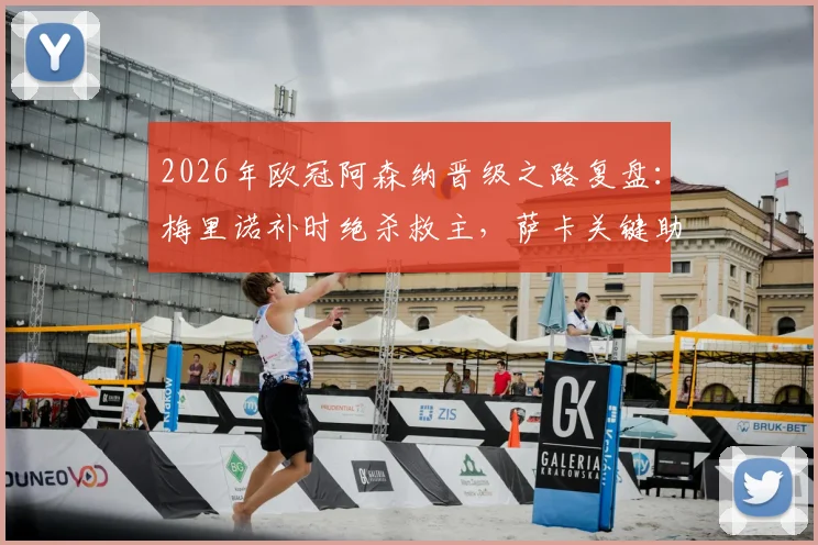 2026年欧冠阿森纳晋级之路复盘：梅里诺补时绝杀救主，萨卡关键助攻全解析，附球员表现评分