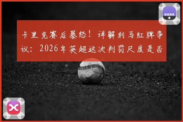 卡里克赛后暴怒!详解利马红牌争议:2026年英超这次判罚尺度是否太过离谱?