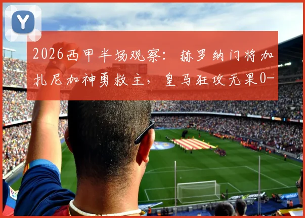 2026西甲半场观察：赫罗纳门将加扎尼加神勇救主，皇马狂攻无果0-0，战术解析与关键扑救回顾