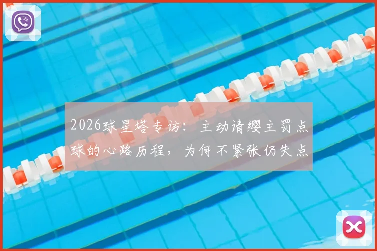 2026球星塔专访：主动请缨主罚点球的心路历程，为何不紧张仍失点？实战责任与心理深度解析