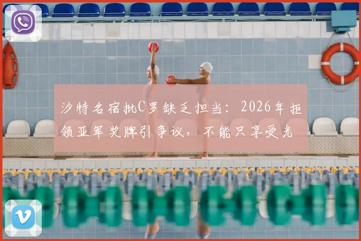 沙特名宿批C罗缺乏担当：2026年拒领亚军奖牌引争议，不能只享受光环
