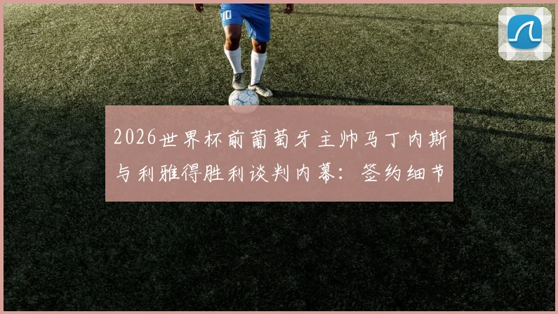 2026世界杯前葡萄牙主帅马丁内斯与利雅得胜利谈判内幕：签约细节、C罗合作可能性及对沙特联赛影响分析
