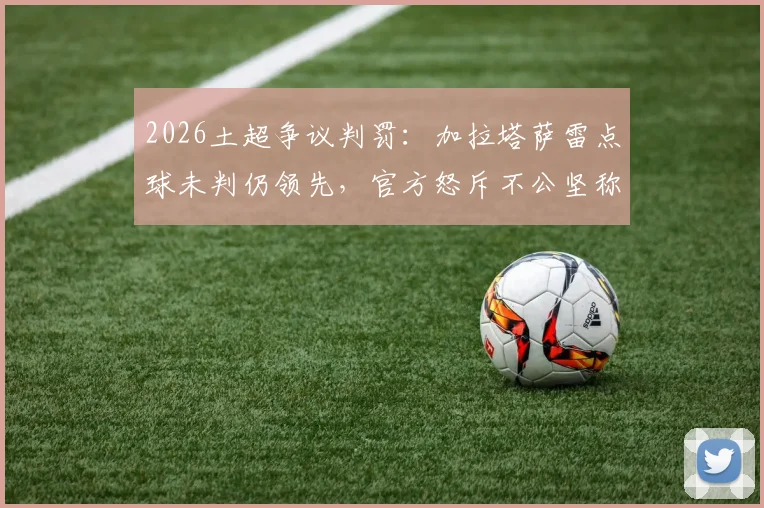 2026土超争议判罚：加拉塔萨雷点球未判仍领先，官方怒斥不公坚称正义必胜