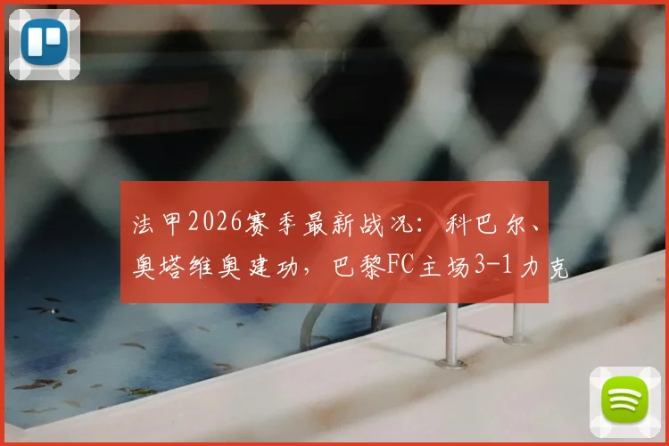 法甲2026赛季最新战况：科巴尔、奥塔维奥建功，巴黎FC主场3-1力克梅斯全回顾，附精彩进球视频集锦