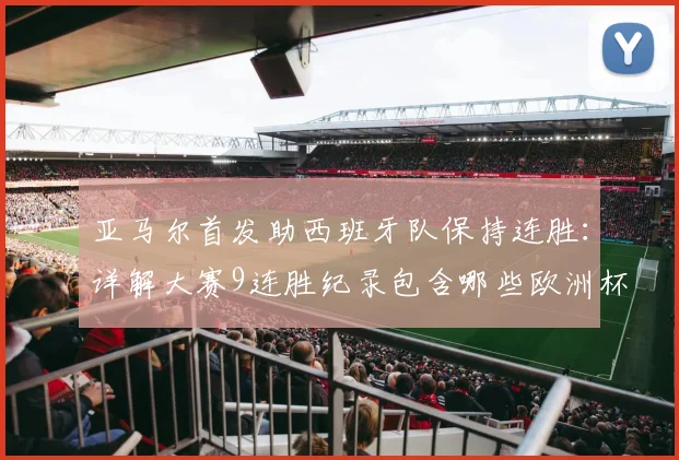 亚马尔首发助西班牙队保持连胜:详解大赛9连胜纪录包含哪些欧洲杯与世界杯关键战