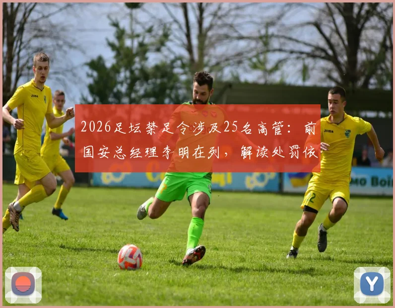 2026足坛禁足令涉及25名高管：前国安总经理李明在列，解读处罚依据与行业影响