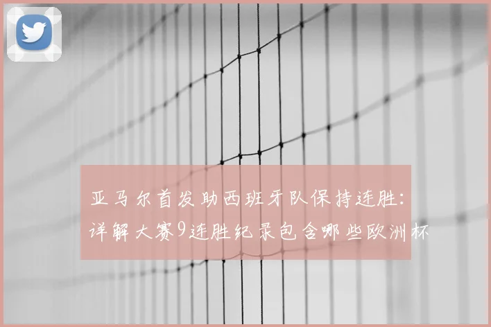 亚马尔首发助西班牙队保持连胜：详解大赛9连胜纪录包含哪些欧洲杯与世界杯关键战