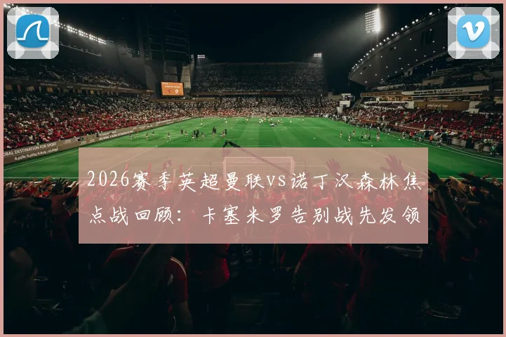2026赛季英超曼联vs诺丁汉森林焦点战回顾：卡塞米罗告别战先发领衔，B费、利马关键出战阵容解析