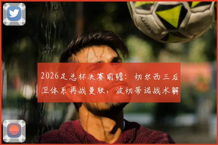 2026足总杯决赛前瞻:切尔西三后卫体系再战曼联,波切蒂诺战术解析与阵容预测