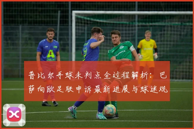 普比尔手球未判点全过程解析：巴萨向欧足联申诉最新进展与球迷观点汇总