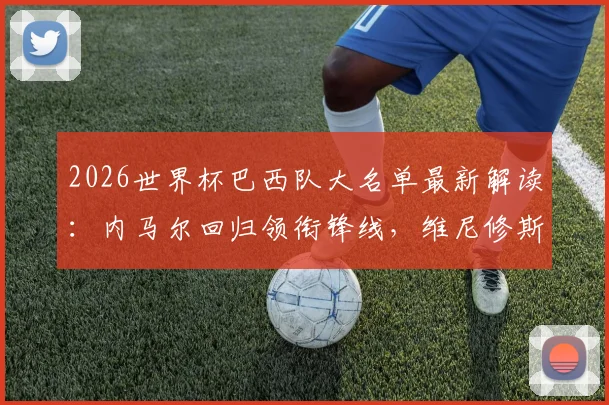 2026世界杯巴西队大名单最新解读：内马尔回归领衔锋线，维尼修斯、拉菲尼亚领衔新锐阵容，恩德里克能否入选引热议