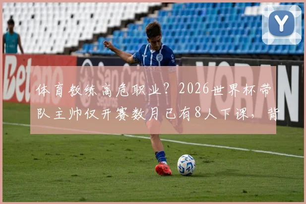 体育教练高危职业？2026世界杯带队主帅仅开赛数月已有8人下课，背后原因剖析