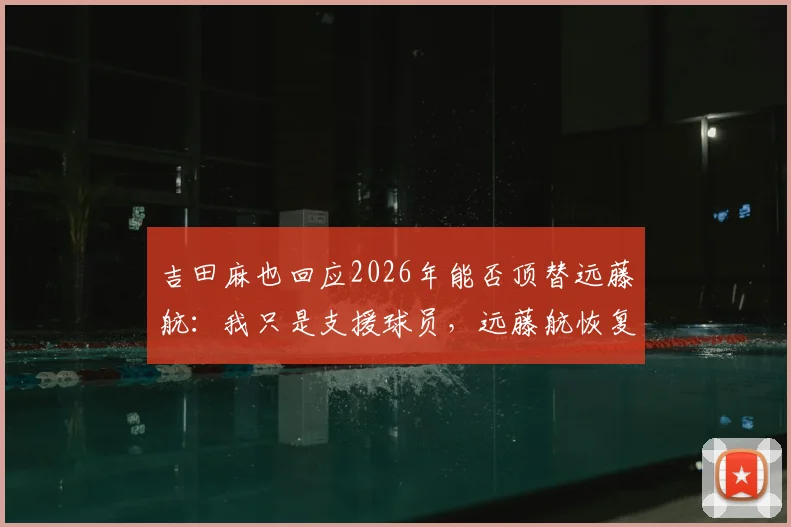 吉田麻也回应2026年能否顶替远藤航：我只是支援球员，远藤航恢复情况如何