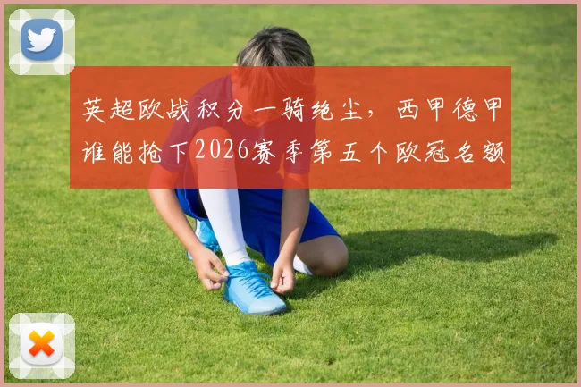 英超欧战积分一骑绝尘，西甲德甲谁能抢下2026赛季第五个欧冠名额？最新规则与形势解读