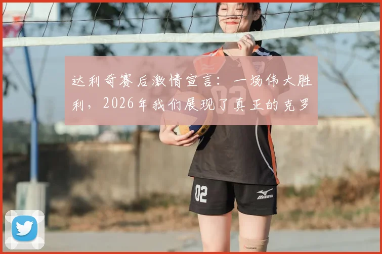 达利奇赛后激情宣言：一场伟大胜利，2026年我们展现了真正的克罗地亚精神