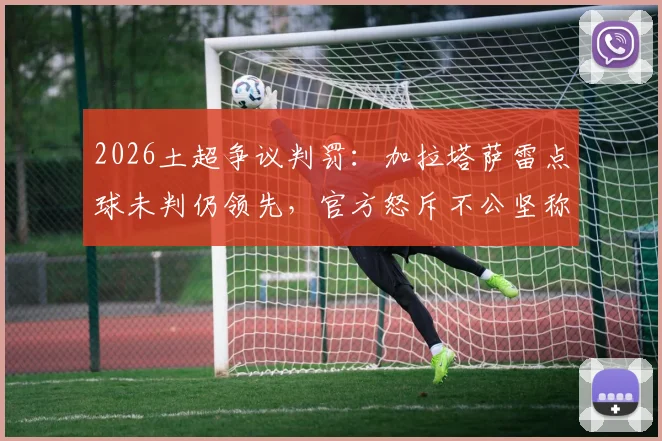 2026土超争议判罚:加拉塔萨雷点球未判仍领先,官方怒斥不公坚称正义必胜
