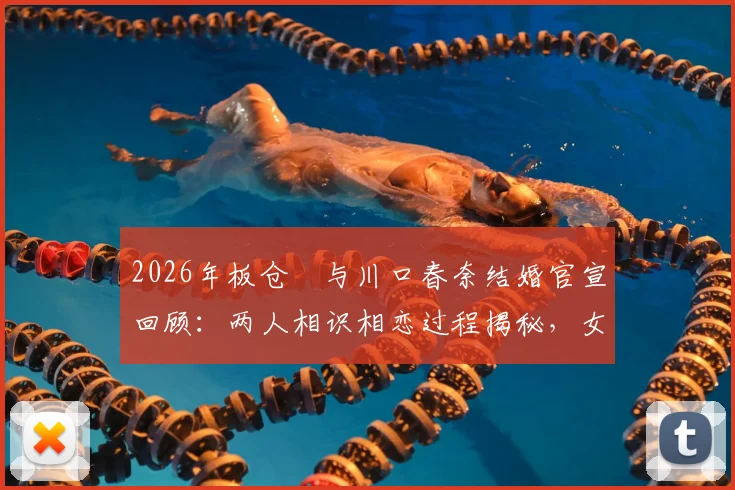 2026年板仓滉与川口春奈结婚官宣回顾:两人相识相恋过程揭秘,女方怀孕近况引关注
