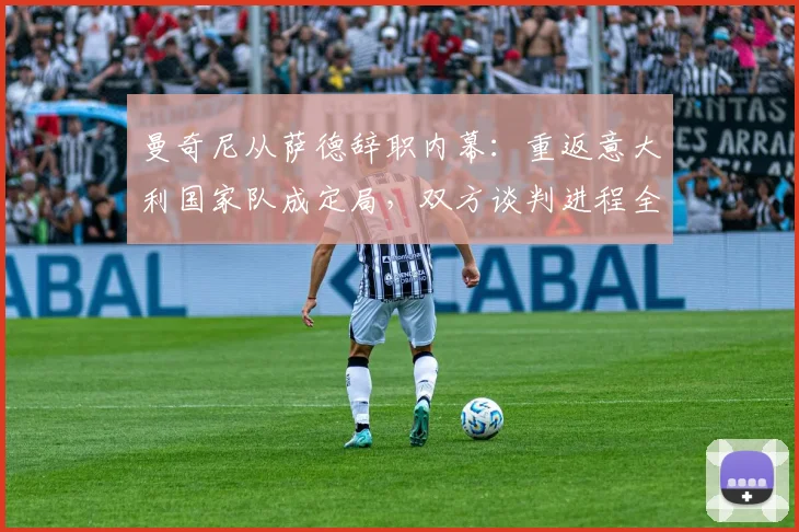曼奇尼从萨德辞职内幕：重返意大利国家队成定局，双方谈判进程全解析