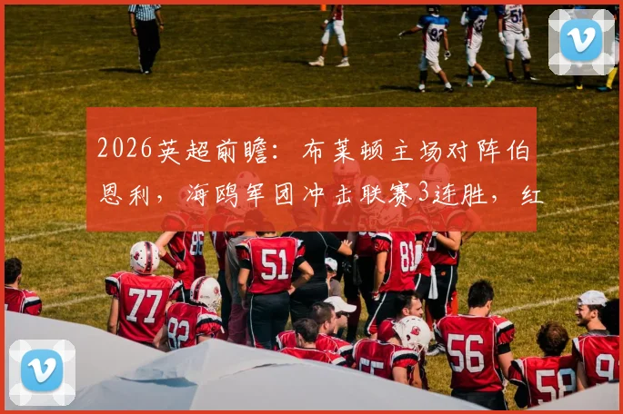 2026英超前瞻:布莱顿主场对阵伯恩利,海鸥军团冲击联赛3连胜,红酒军团近5轮仅拿2分状态堪忧