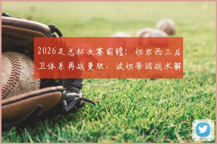 2026足总杯决赛前瞻：切尔西三后卫体系再战曼联，波切蒂诺战术解析与阵容预测