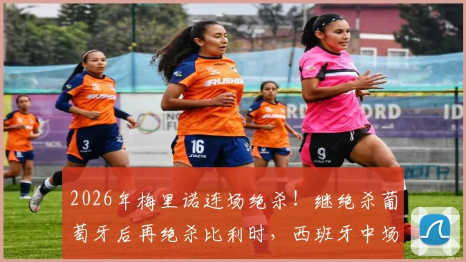 2026年梅里诺连场绝杀！继绝杀葡萄牙后再绝杀比利时，西班牙中场成关键先生