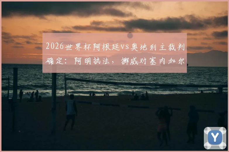 2026世界杯阿根廷vs奥地利主裁判确定：阿明执法，挪威对塞内加尔由桑帕约执哨，裁判名单解析