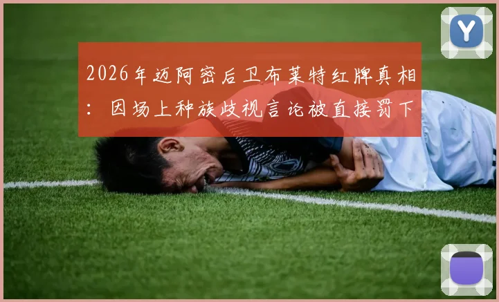 2026年迈阿密后卫布莱特红牌真相：因场上种族歧视言论被直接罚下，后续处罚与球迷反应一览