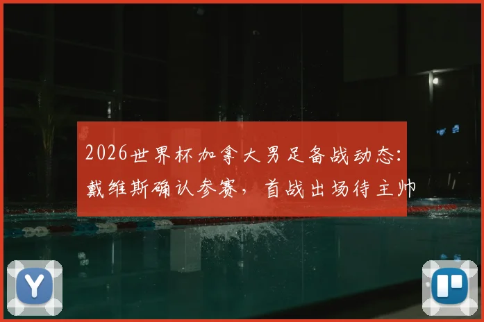 2026世界杯加拿大男足备战动态：戴维斯确认参赛，首战出场待主帅评估，附主力阵容与伤病恢复解析