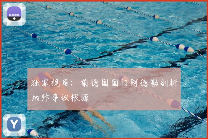 独家视角：前德国国门阿德勒剖析纳帅争议根源