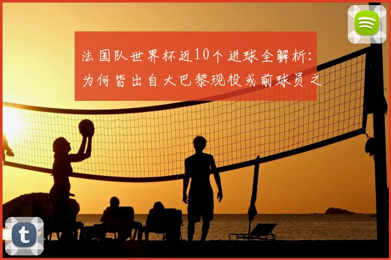 法国队世界杯近10个进球全解析：为何皆出自大巴黎现役或前球员之手，数据揭示巴黎青训与引援策略
