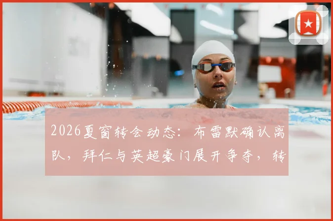 2026夏窗转会动态：布雷默确认离队，拜仁与英超豪门展开争夺，转会费或成关键