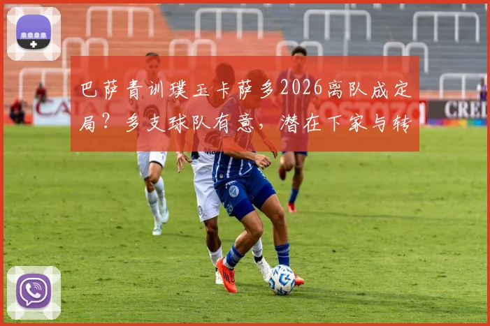 巴萨青训璞玉卡萨多2026离队成定局?多支球队有意,潜在下家与转会费分析