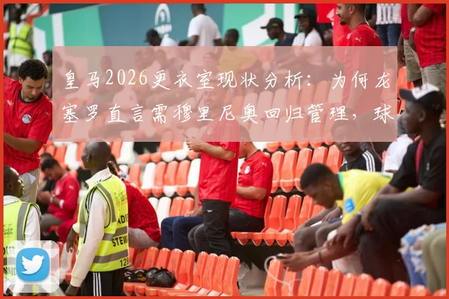 皇马2026更衣室现状分析：为何龙塞罗直言需穆里尼奥回归管理，球员管理问题深度探讨