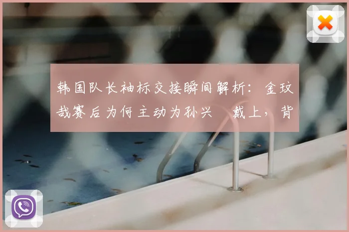 韩国队长袖标交接瞬间解析：金玟哉赛后为何主动为孙兴慜戴上，背后领袖意义与球队团结深度解读