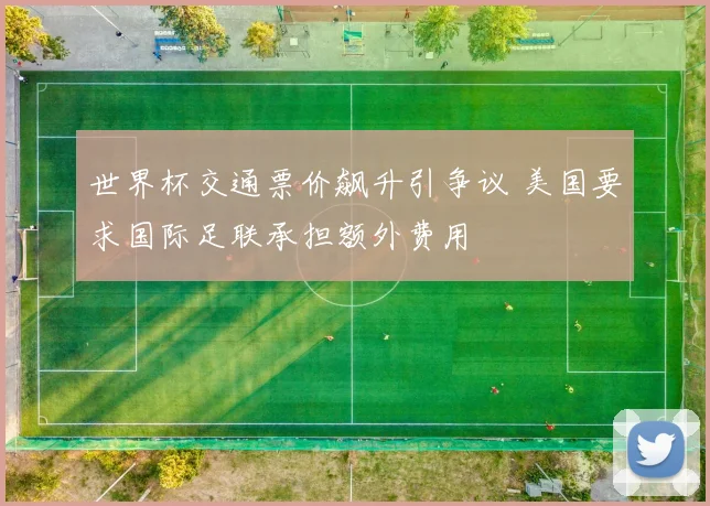 世界杯交通票价飙升引争议 美国要求国际足联承担额外费用