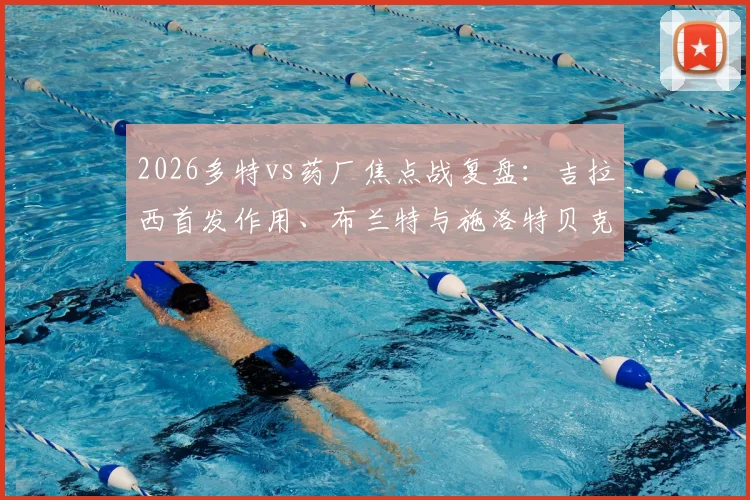 2026多特vs药厂焦点战复盘：吉拉西首发作用、布兰特与施洛特贝克表现深度解析