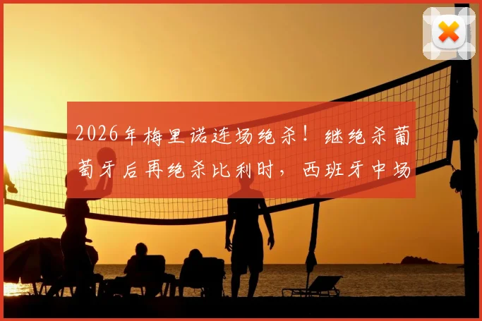 2026年梅里诺连场绝杀！继绝杀葡萄牙后再绝杀比利时，西班牙中场成关键先生