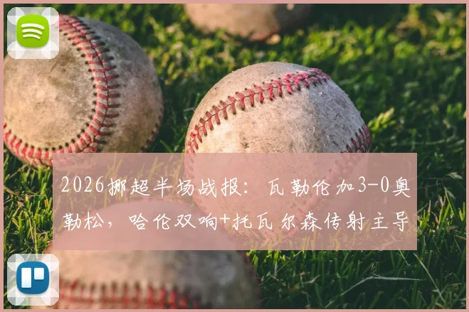 2026挪超半场战报：瓦勒伦加3-0奥勒松，哈伦双响+托瓦尔森传射主导比赛，奥勒松防线问题全面暴露