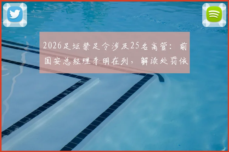 2026足坛禁足令涉及25名高管：前国安总经理李明在列，解读处罚依据与行业影响