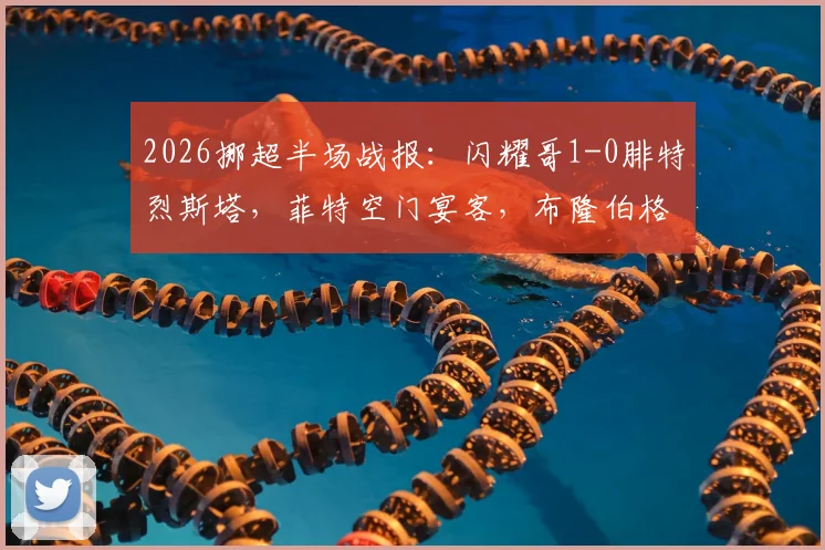 2026挪超半场战报:闪耀哥1-0腓特烈斯塔,菲特空门宴客,布隆伯格点射定乾坤