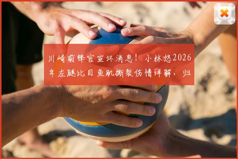 川崎前锋官宣坏消息！小林悠2026年左腿比目鱼肌撕裂伤情详解，归期未定影响几何