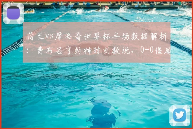 荷兰vs摩洛哥世界杯半场数据解析：费布吕亨封神时刻数说，0-0僵局下哪些细节决定走势