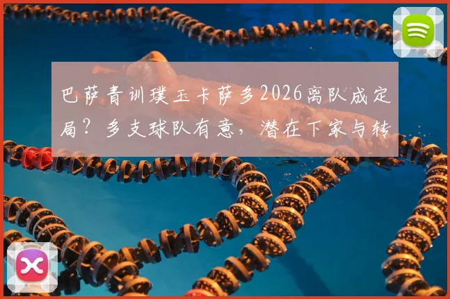 巴萨青训璞玉卡萨多2026离队成定局？多支球队有意，潜在下家与转会费分析