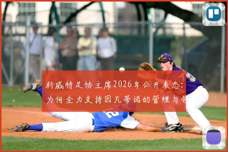 科威特足协主席2026年公开表态：为何全力支持因凡蒂诺的管理与领导工作？