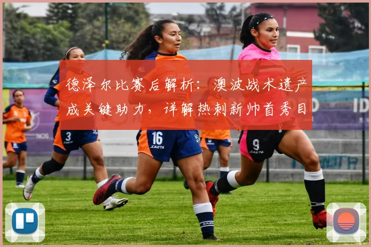 德泽尔比赛后解析：澳波战术遗产成关键助力，详解热刺新帅首秀目标与战术蓝图