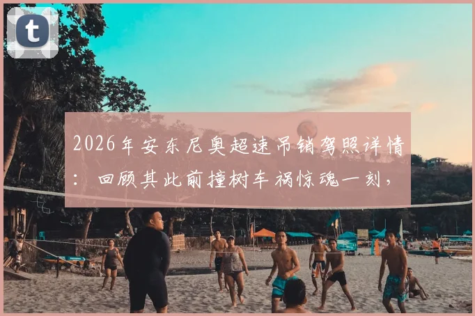 2026年安东尼奥超速吊销驾照详情：回顾其此前撞树车祸惊魂一刻，职业球员交通安全引关注