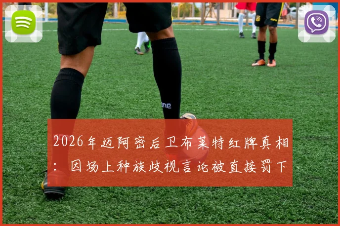 2026年迈阿密后卫布莱特红牌真相：因场上种族歧视言论被直接罚下，后续处罚与球迷反应一览