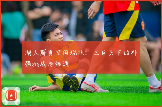 湖人薪资空间现状：三巨头下的补强挑战与机遇