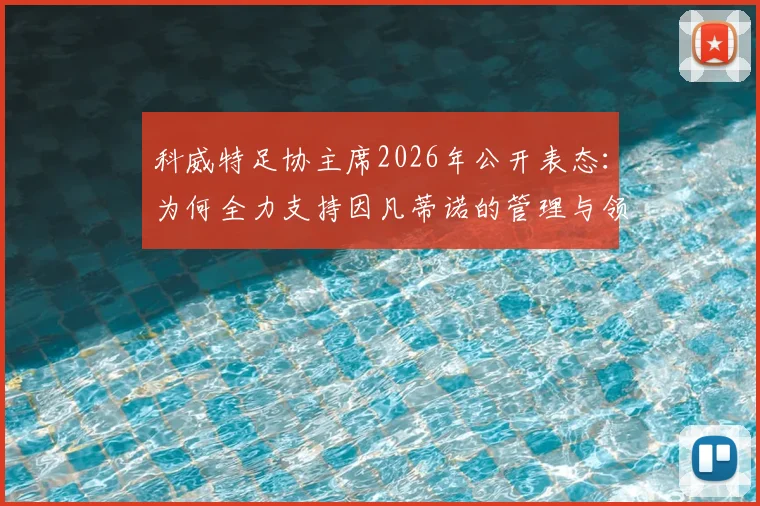 科威特足协主席2026年公开表态：为何全力支持因凡蒂诺的管理与领导工作？