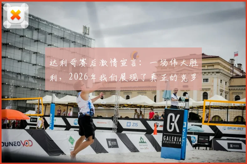 达利奇赛后激情宣言：一场伟大胜利，2026年我们展现了真正的克罗地亚精神